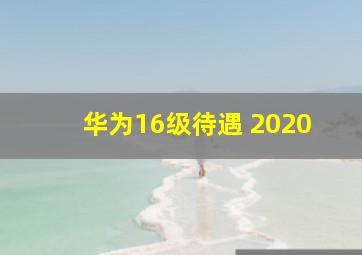 华为16级待遇 2020